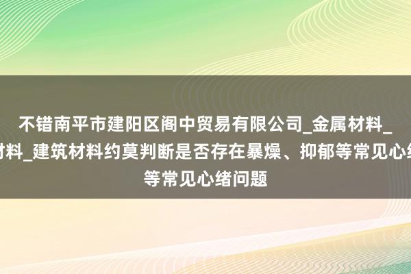 不错南平市建阳区阁中贸易有限公司_金属材料_装修材料_建筑材料约莫判断是否存在暴燥、抑郁等常见心绪问题
