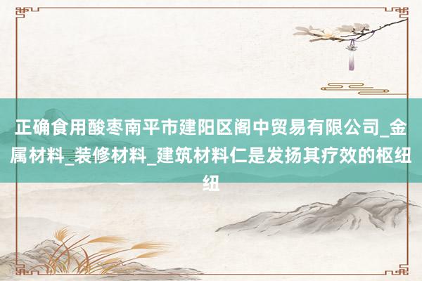 正确食用酸枣南平市建阳区阁中贸易有限公司_金属材料_装修材料_建筑材料仁是发扬其疗效的枢纽