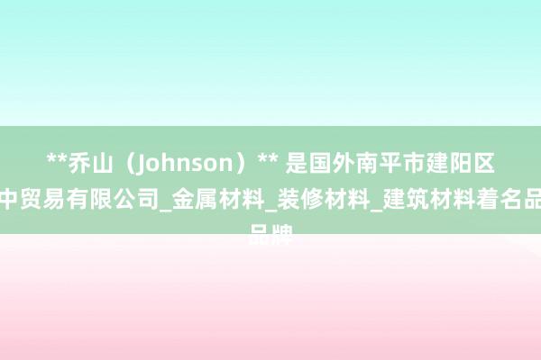 **乔山（Johnson）** 是国外南平市建阳区阁中贸易有限公司_金属材料_装修材料_建筑材料着名品牌