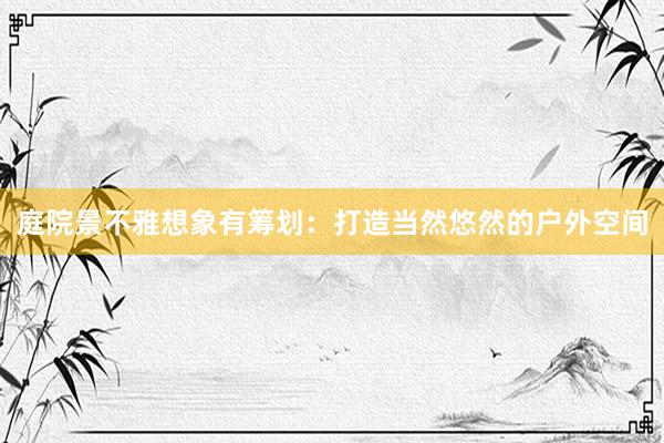 庭院景不雅想象有筹划：打造当然悠然的户外空间