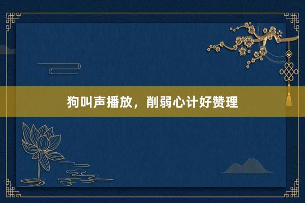 狗叫声播放,削弱心计好赞理