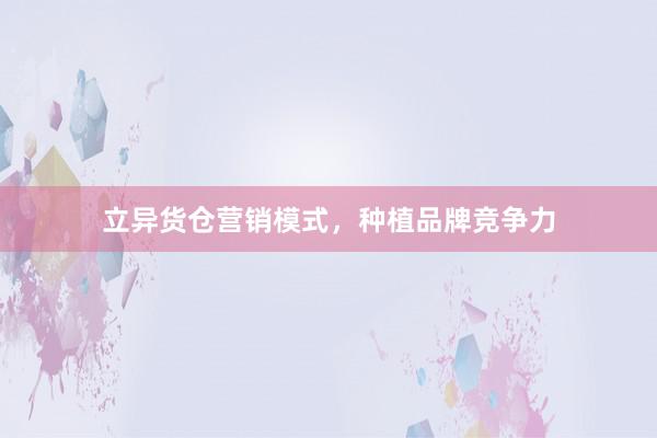 立异货仓营销模式，种植品牌竞争力